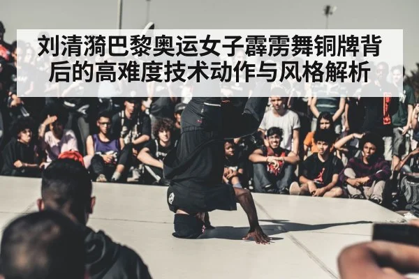 刘清漪巴黎奥运女子霹雳舞铜牌背后的高难度技术动作与风格解析