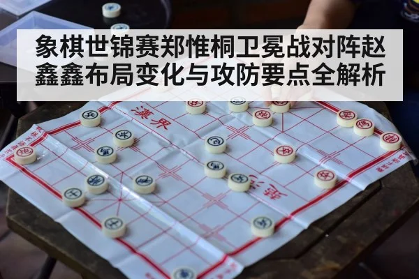 象棋世锦赛郑惟桐卫冕战对阵赵鑫鑫布局变化与攻防要点全解析