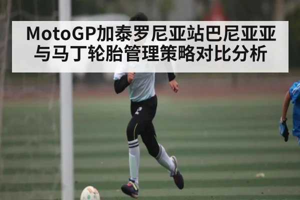 MotoGP加泰罗尼亚站巴尼亚亚与马丁轮胎管理策略对比分析