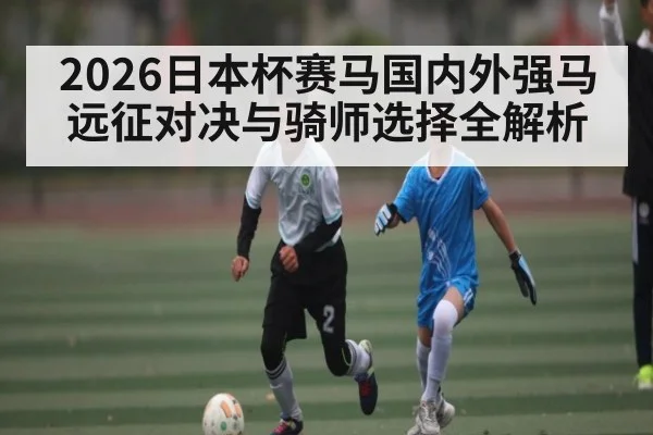 2026日本杯赛马国内外强马远征对决与骑师选择全解析