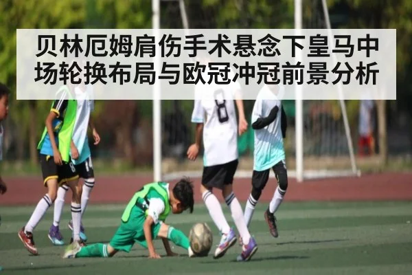 贝林厄姆肩伤手术悬念下皇马中场轮换布局与欧冠冲冠前景分析