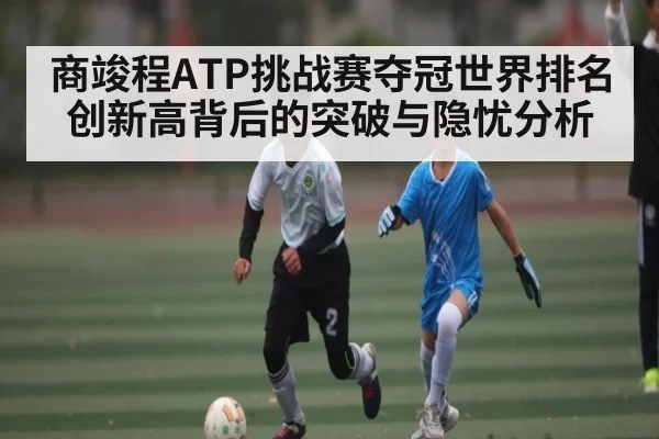 商竣程ATP挑战赛夺冠世界排名创新高背后的突破与隐忧分析