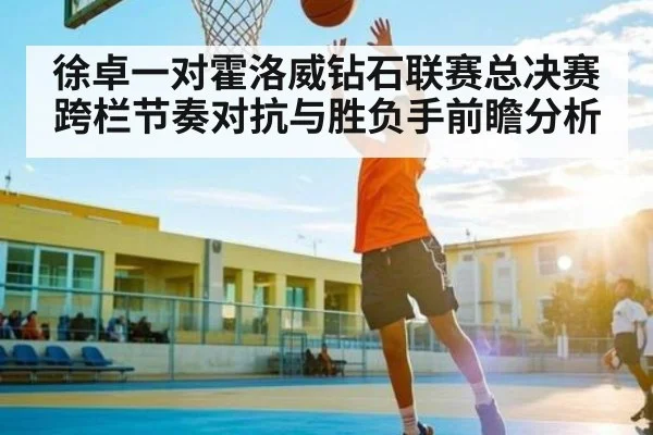 徐卓一对霍洛威钻石联赛总决赛跨栏节奏对抗与胜负手前瞻分析