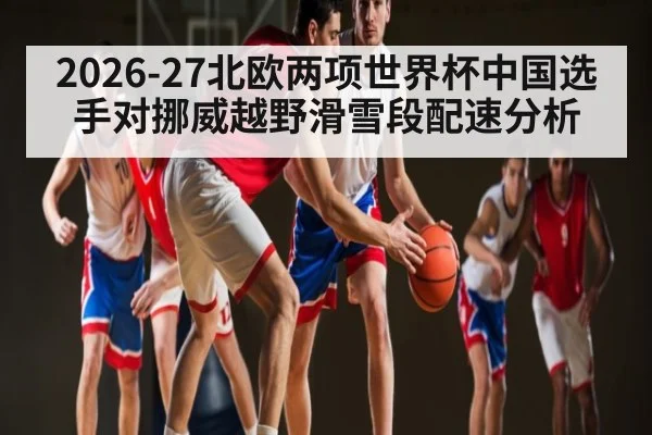 2026-27北欧两项世界杯中国选手对挪威越野滑雪段配速分析
